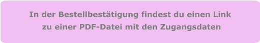 In der Bestellbestätigung findest du einen Link  zu einer PDF-Datei mit den Zugangsdaten